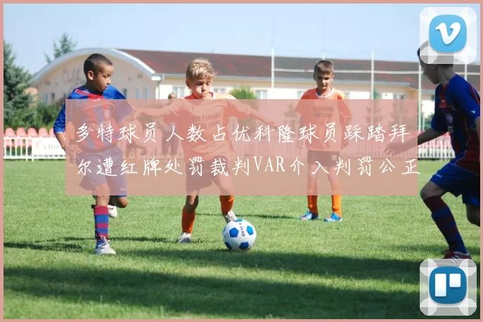 多特球员人数占优科隆球员踩踏拜尔遭红牌处罚裁判VAR介入判罚公正