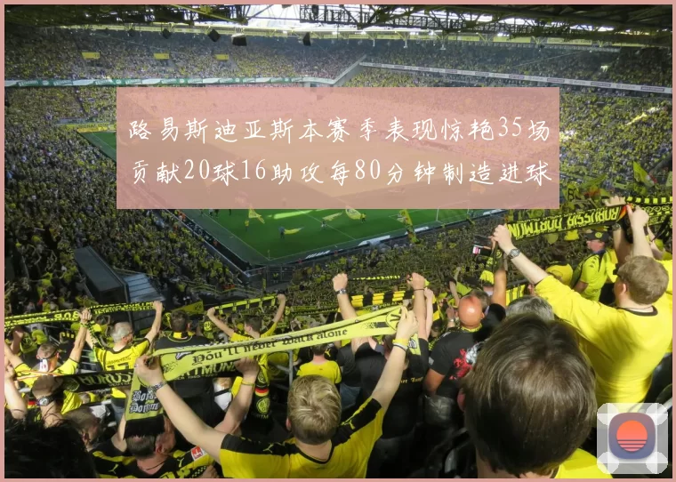 路易斯迪亚斯本赛季表现惊艳35场贡献20球16助攻每80分钟制造进球