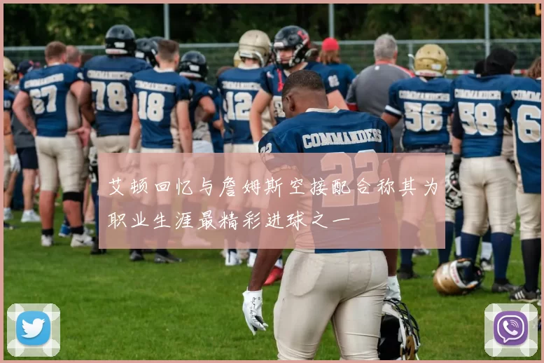 艾顿回忆与詹姆斯空接配合称其为职业生涯最精彩进球之一