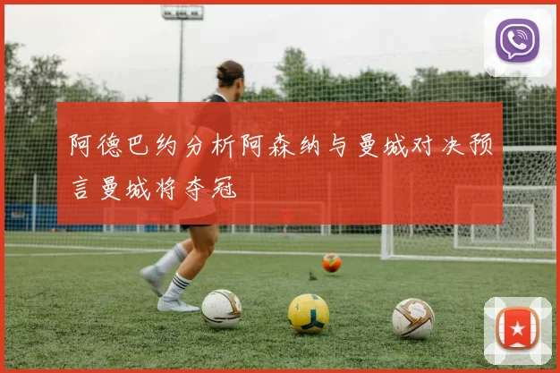 阿德巴约分析阿森纳与曼城对决预言曼城将夺冠