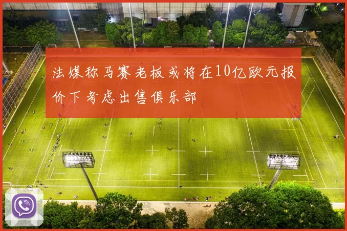 法媒称马赛老板或将在10亿欧元报价下考虑出售俱乐部